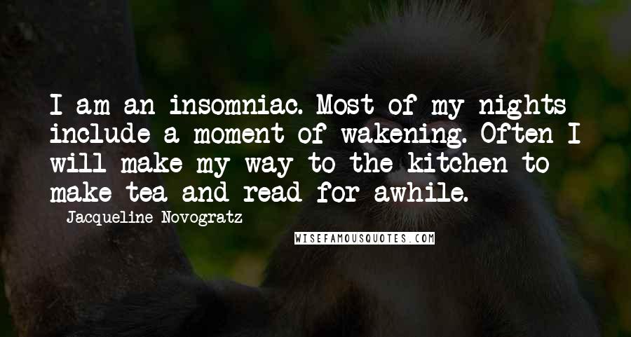 Jacqueline Novogratz Quotes: I am an insomniac. Most of my nights include a moment of wakening. Often I will make my way to the kitchen to make tea and read for awhile.