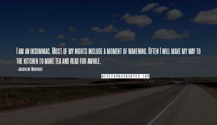 Jacqueline Novogratz Quotes: I am an insomniac. Most of my nights include a moment of wakening. Often I will make my way to the kitchen to make tea and read for awhile.