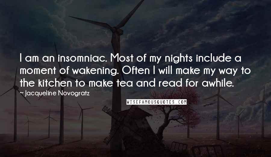 Jacqueline Novogratz Quotes: I am an insomniac. Most of my nights include a moment of wakening. Often I will make my way to the kitchen to make tea and read for awhile.