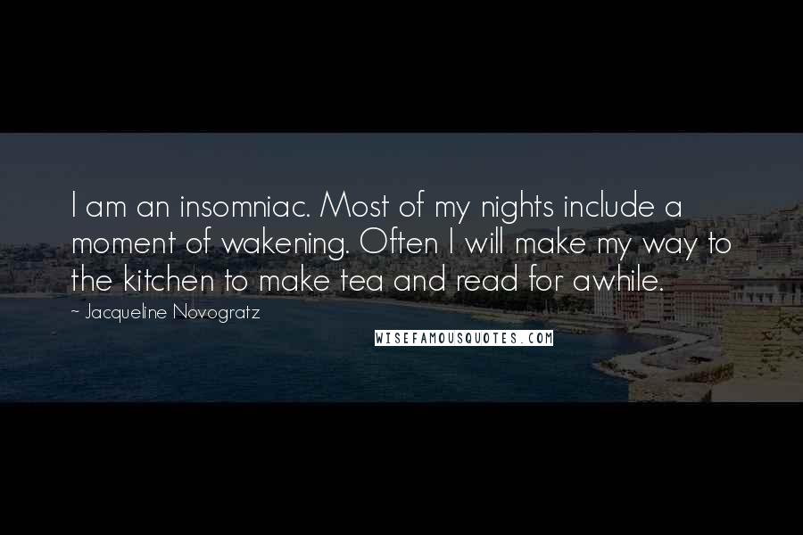 Jacqueline Novogratz Quotes: I am an insomniac. Most of my nights include a moment of wakening. Often I will make my way to the kitchen to make tea and read for awhile.