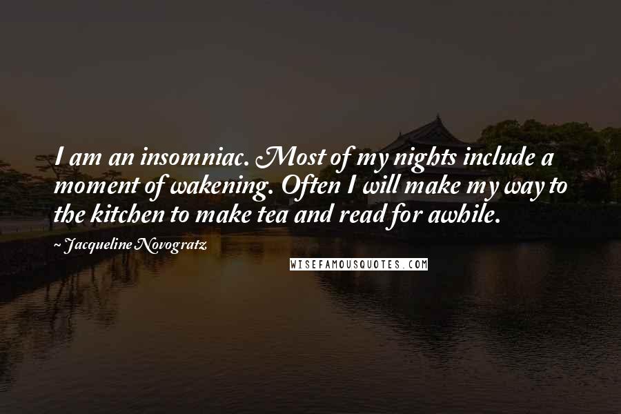 Jacqueline Novogratz Quotes: I am an insomniac. Most of my nights include a moment of wakening. Often I will make my way to the kitchen to make tea and read for awhile.