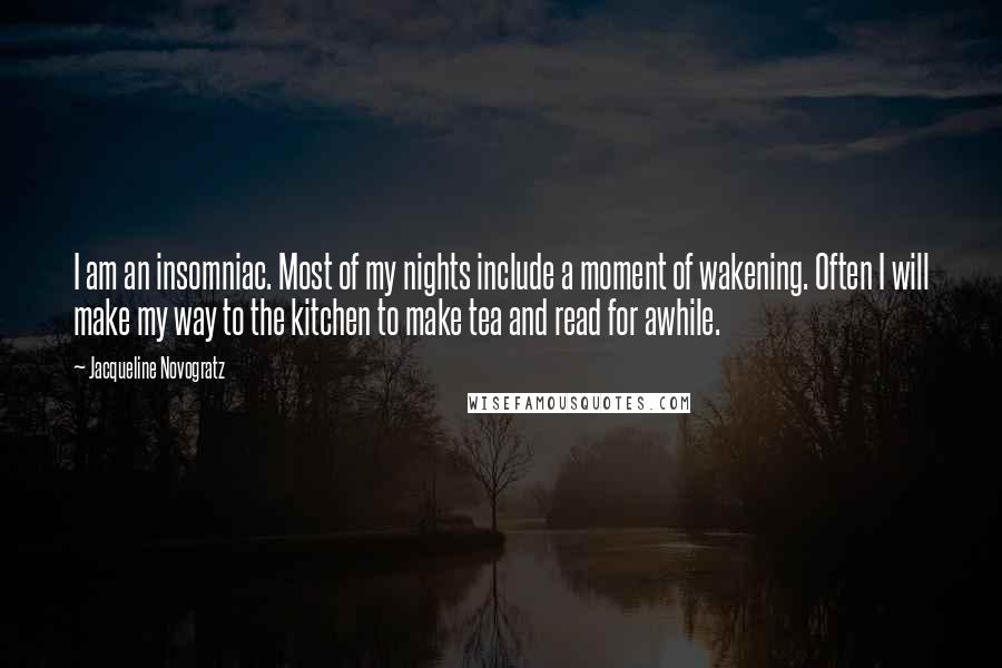 Jacqueline Novogratz Quotes: I am an insomniac. Most of my nights include a moment of wakening. Often I will make my way to the kitchen to make tea and read for awhile.