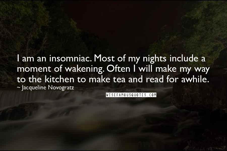 Jacqueline Novogratz Quotes: I am an insomniac. Most of my nights include a moment of wakening. Often I will make my way to the kitchen to make tea and read for awhile.