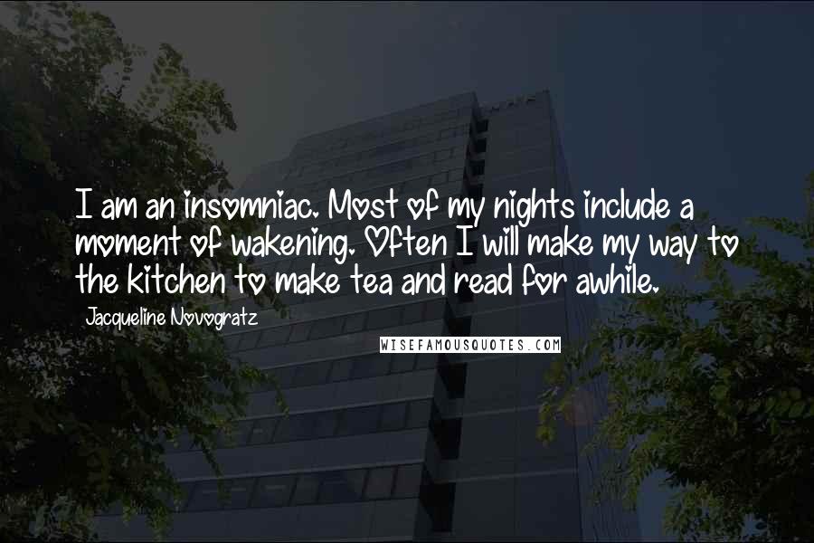 Jacqueline Novogratz Quotes: I am an insomniac. Most of my nights include a moment of wakening. Often I will make my way to the kitchen to make tea and read for awhile.