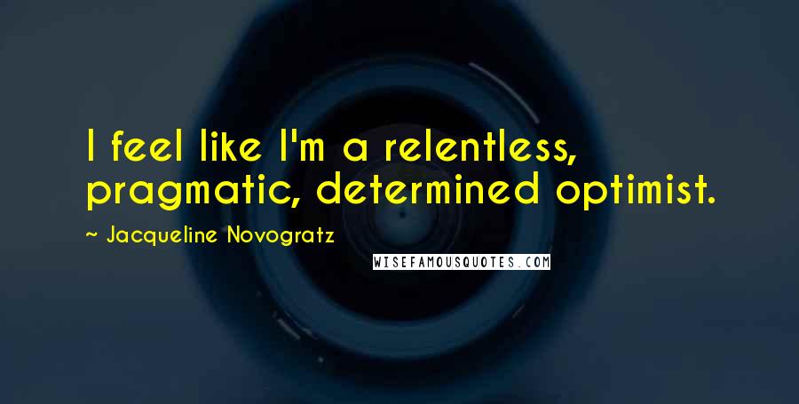 Jacqueline Novogratz Quotes: I feel like I'm a relentless, pragmatic, determined optimist.