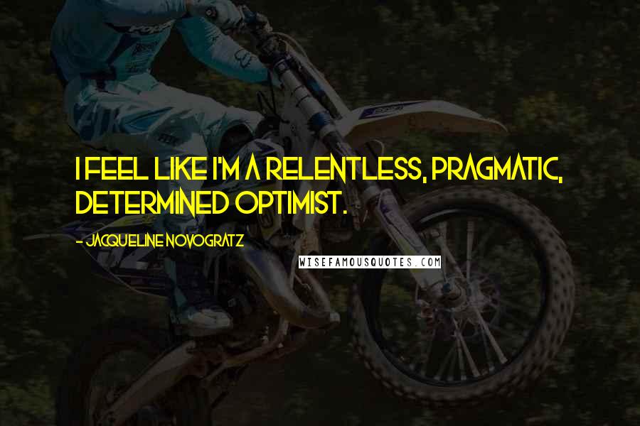 Jacqueline Novogratz Quotes: I feel like I'm a relentless, pragmatic, determined optimist.