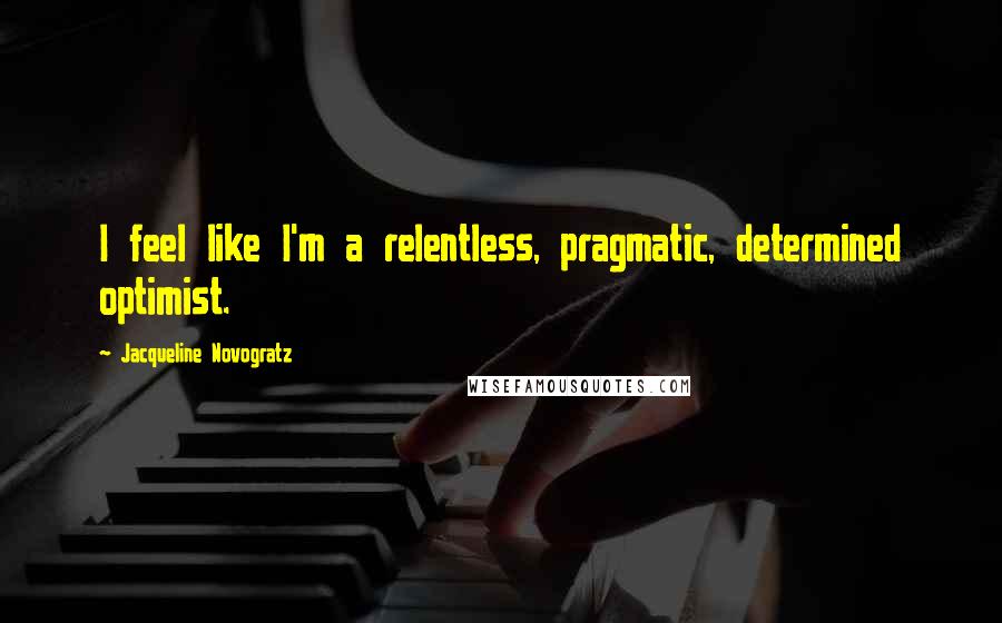 Jacqueline Novogratz Quotes: I feel like I'm a relentless, pragmatic, determined optimist.