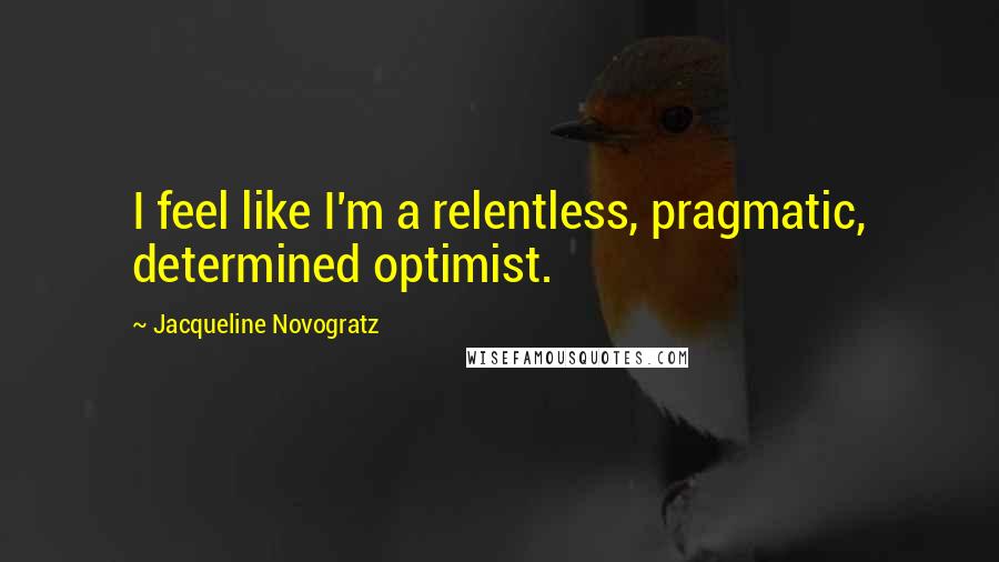 Jacqueline Novogratz Quotes: I feel like I'm a relentless, pragmatic, determined optimist.