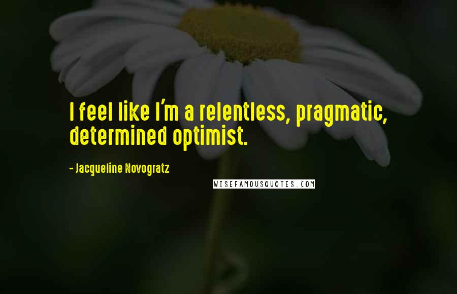 Jacqueline Novogratz Quotes: I feel like I'm a relentless, pragmatic, determined optimist.