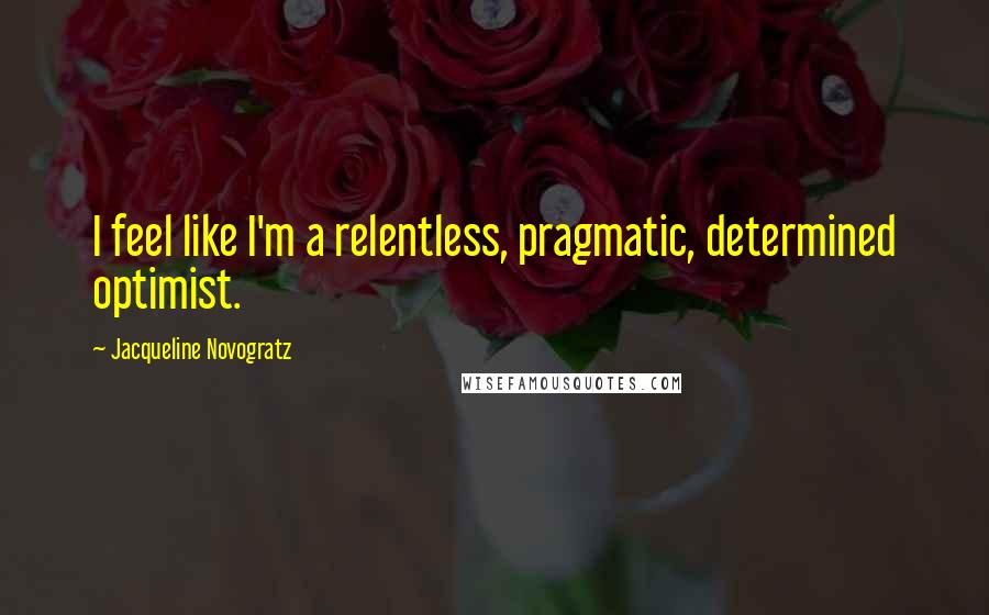 Jacqueline Novogratz Quotes: I feel like I'm a relentless, pragmatic, determined optimist.