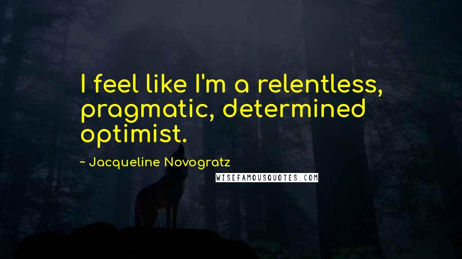 Jacqueline Novogratz Quotes: I feel like I'm a relentless, pragmatic, determined optimist.