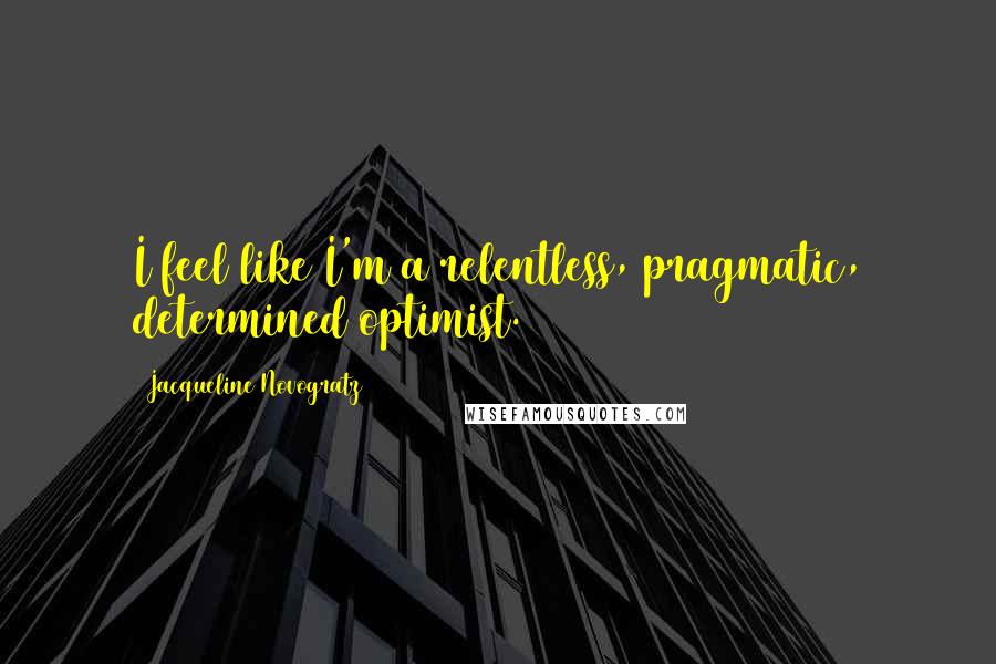 Jacqueline Novogratz Quotes: I feel like I'm a relentless, pragmatic, determined optimist.