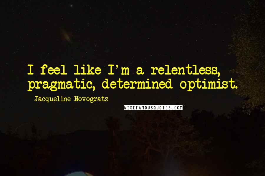 Jacqueline Novogratz Quotes: I feel like I'm a relentless, pragmatic, determined optimist.
