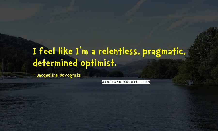 Jacqueline Novogratz Quotes: I feel like I'm a relentless, pragmatic, determined optimist.