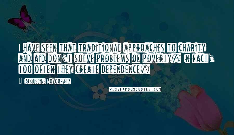 Jacqueline Novogratz Quotes: I have seen that traditional approaches to charity and aid don't solve problems of poverty. In fact, too often they create dependence.