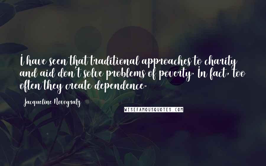 Jacqueline Novogratz Quotes: I have seen that traditional approaches to charity and aid don't solve problems of poverty. In fact, too often they create dependence.