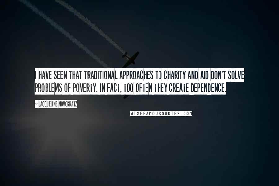 Jacqueline Novogratz Quotes: I have seen that traditional approaches to charity and aid don't solve problems of poverty. In fact, too often they create dependence.