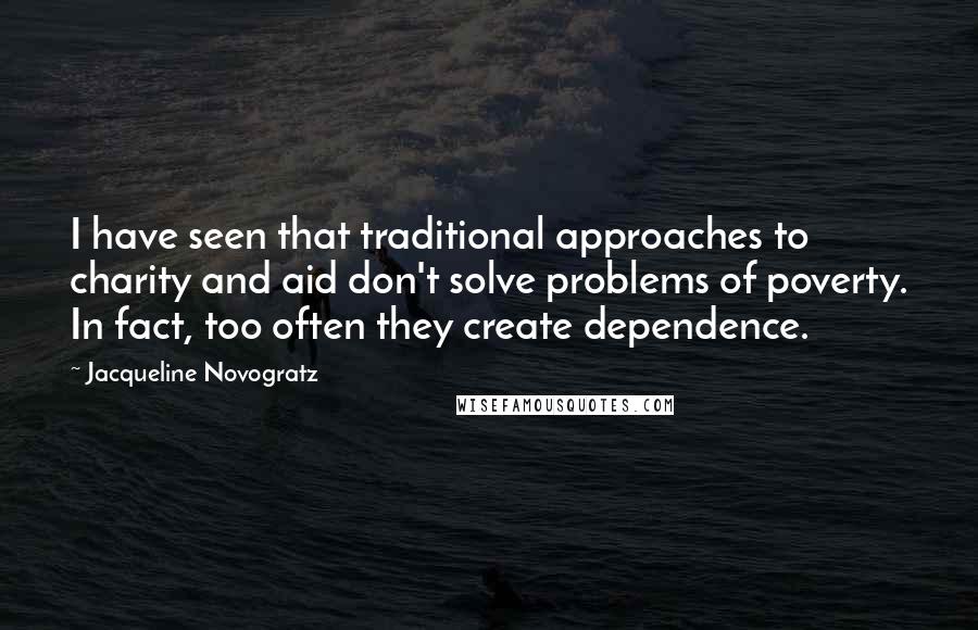 Jacqueline Novogratz Quotes: I have seen that traditional approaches to charity and aid don't solve problems of poverty. In fact, too often they create dependence.