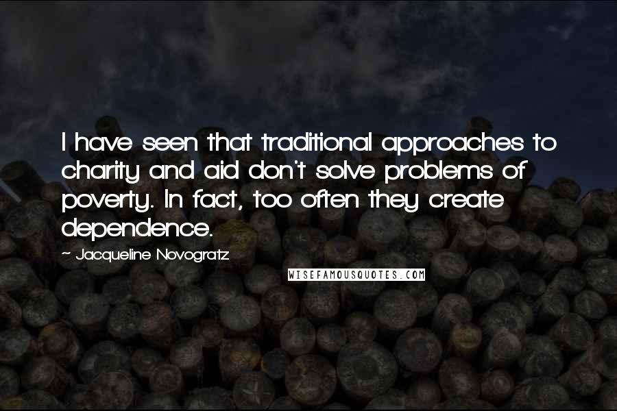 Jacqueline Novogratz Quotes: I have seen that traditional approaches to charity and aid don't solve problems of poverty. In fact, too often they create dependence.