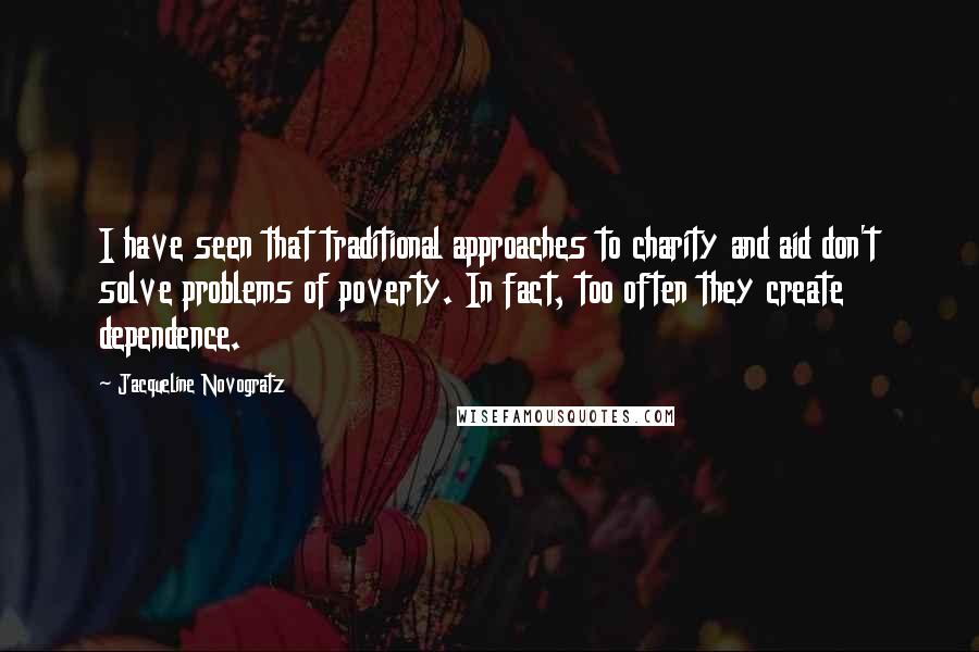 Jacqueline Novogratz Quotes: I have seen that traditional approaches to charity and aid don't solve problems of poverty. In fact, too often they create dependence.