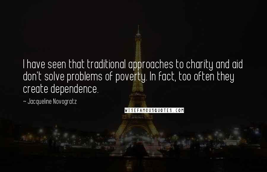 Jacqueline Novogratz Quotes: I have seen that traditional approaches to charity and aid don't solve problems of poverty. In fact, too often they create dependence.