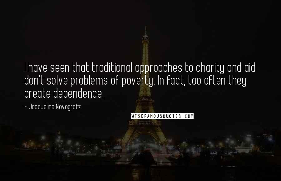 Jacqueline Novogratz Quotes: I have seen that traditional approaches to charity and aid don't solve problems of poverty. In fact, too often they create dependence.