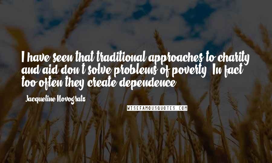 Jacqueline Novogratz Quotes: I have seen that traditional approaches to charity and aid don't solve problems of poverty. In fact, too often they create dependence.