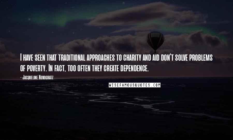 Jacqueline Novogratz Quotes: I have seen that traditional approaches to charity and aid don't solve problems of poverty. In fact, too often they create dependence.