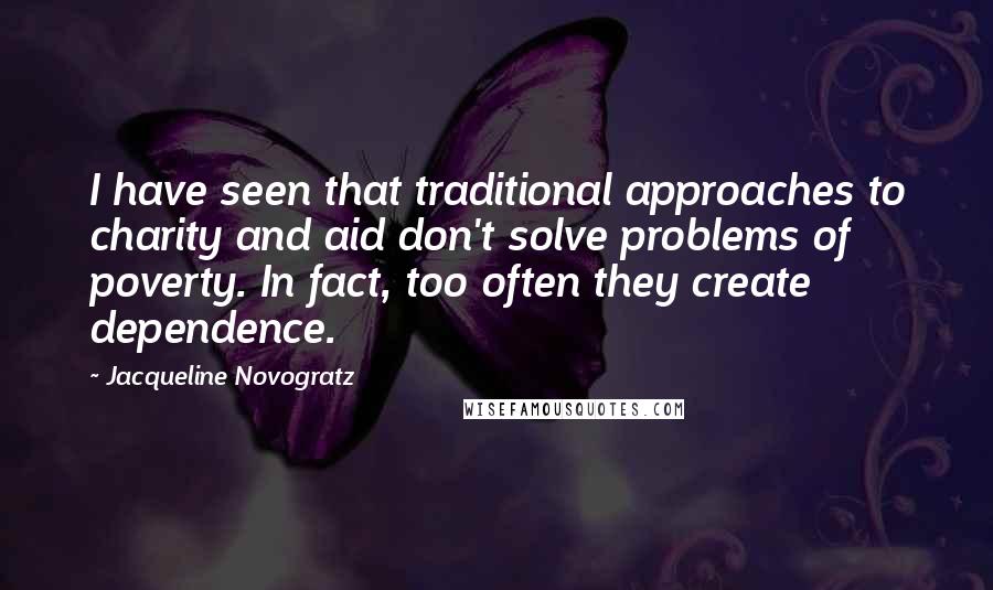 Jacqueline Novogratz Quotes: I have seen that traditional approaches to charity and aid don't solve problems of poverty. In fact, too often they create dependence.