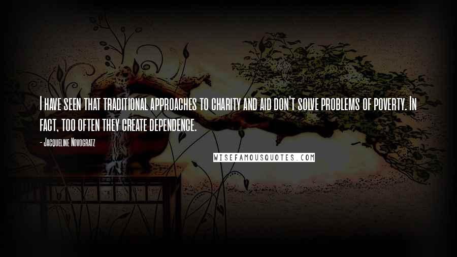 Jacqueline Novogratz Quotes: I have seen that traditional approaches to charity and aid don't solve problems of poverty. In fact, too often they create dependence.