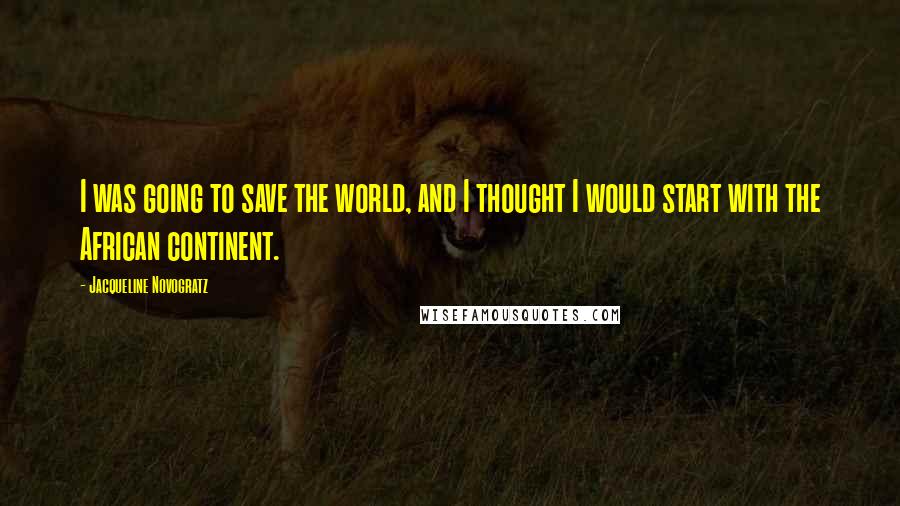 Jacqueline Novogratz Quotes: I was going to save the world, and I thought I would start with the African continent.