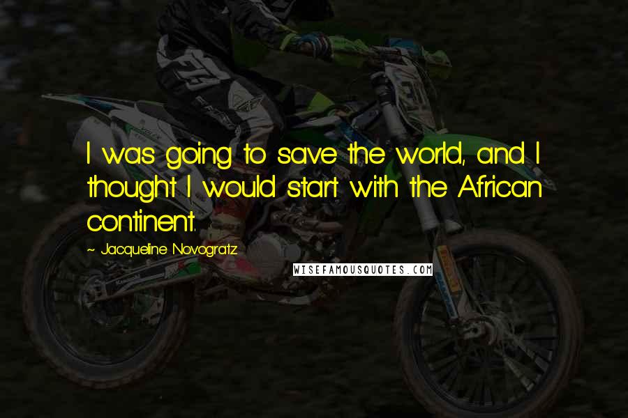 Jacqueline Novogratz Quotes: I was going to save the world, and I thought I would start with the African continent.