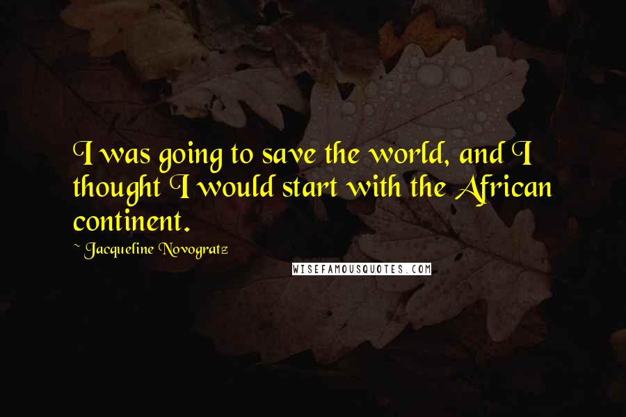 Jacqueline Novogratz Quotes: I was going to save the world, and I thought I would start with the African continent.