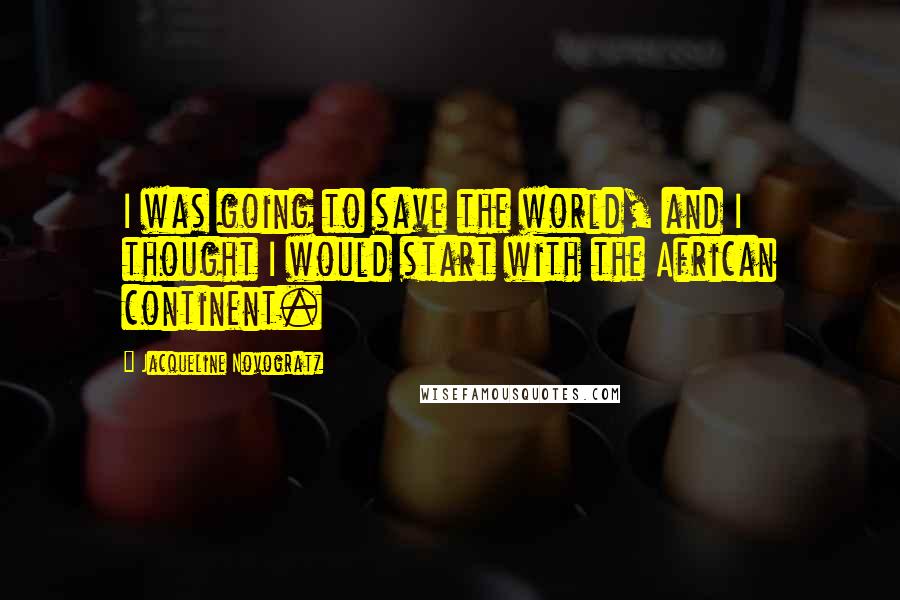 Jacqueline Novogratz Quotes: I was going to save the world, and I thought I would start with the African continent.