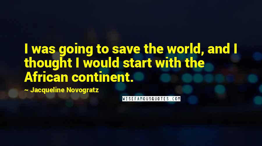 Jacqueline Novogratz Quotes: I was going to save the world, and I thought I would start with the African continent.