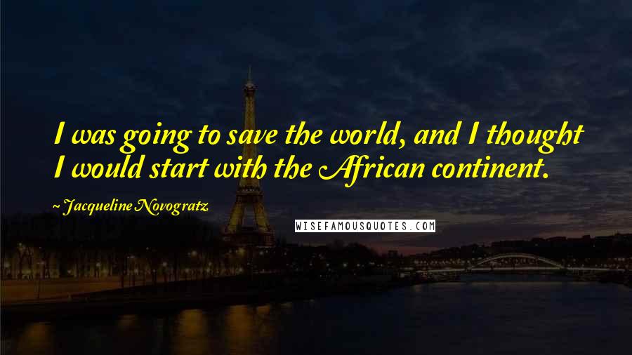 Jacqueline Novogratz Quotes: I was going to save the world, and I thought I would start with the African continent.