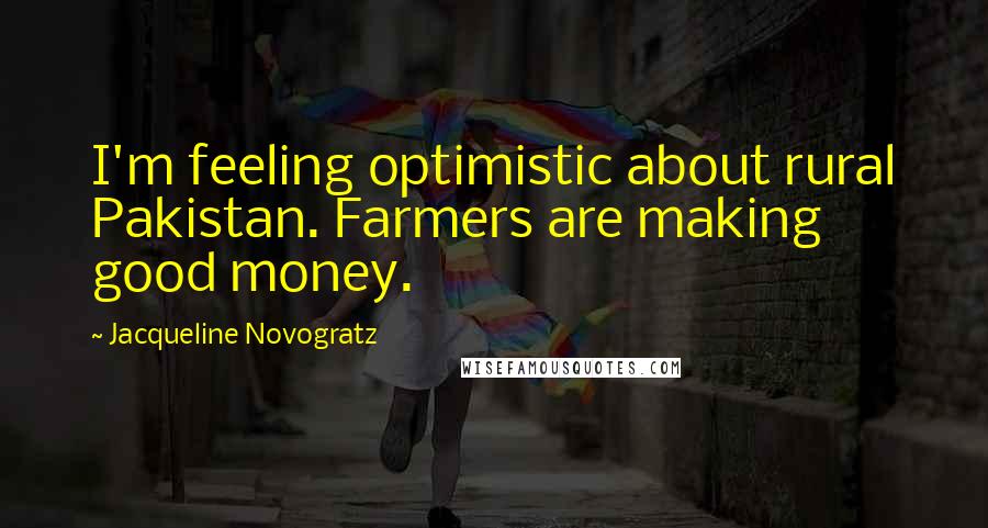 Jacqueline Novogratz Quotes: I'm feeling optimistic about rural Pakistan. Farmers are making good money.
