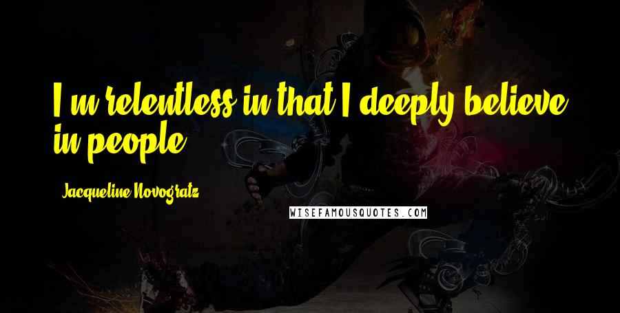 Jacqueline Novogratz Quotes: I'm relentless in that I deeply believe in people.