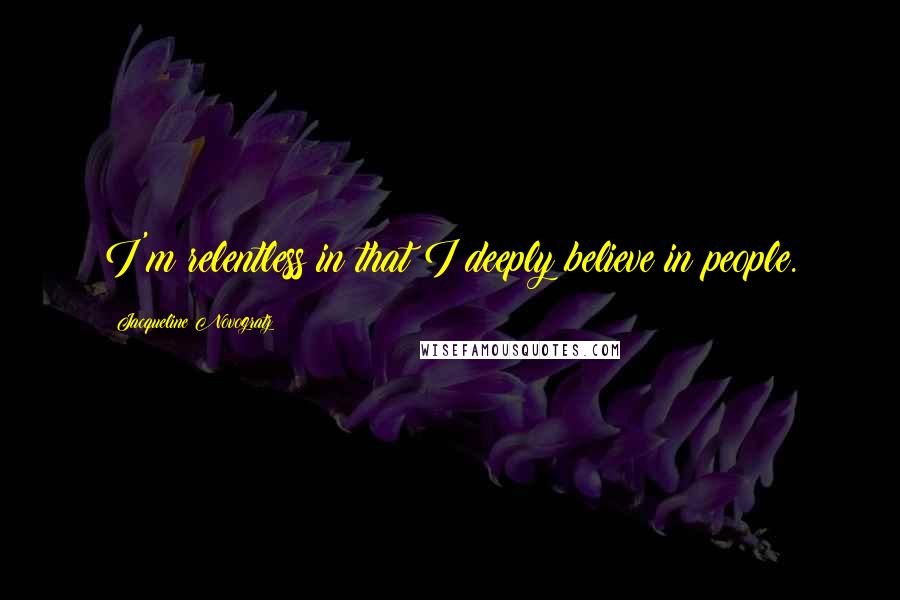 Jacqueline Novogratz Quotes: I'm relentless in that I deeply believe in people.