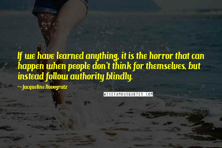 Jacqueline Novogratz Quotes: If we have learned anything, it is the horror that can happen when people don't think for themselves, but instead follow authority blindly.