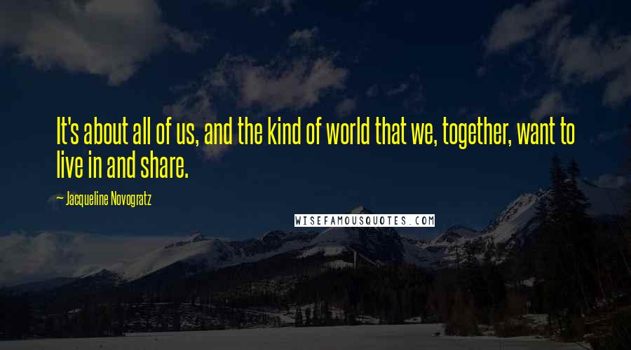 Jacqueline Novogratz Quotes: It's about all of us, and the kind of world that we, together, want to live in and share.