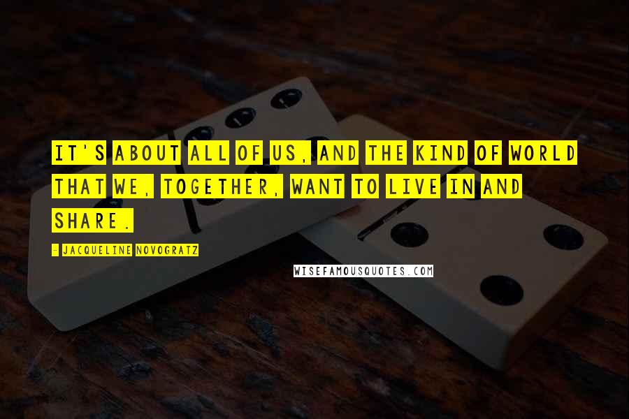 Jacqueline Novogratz Quotes: It's about all of us, and the kind of world that we, together, want to live in and share.