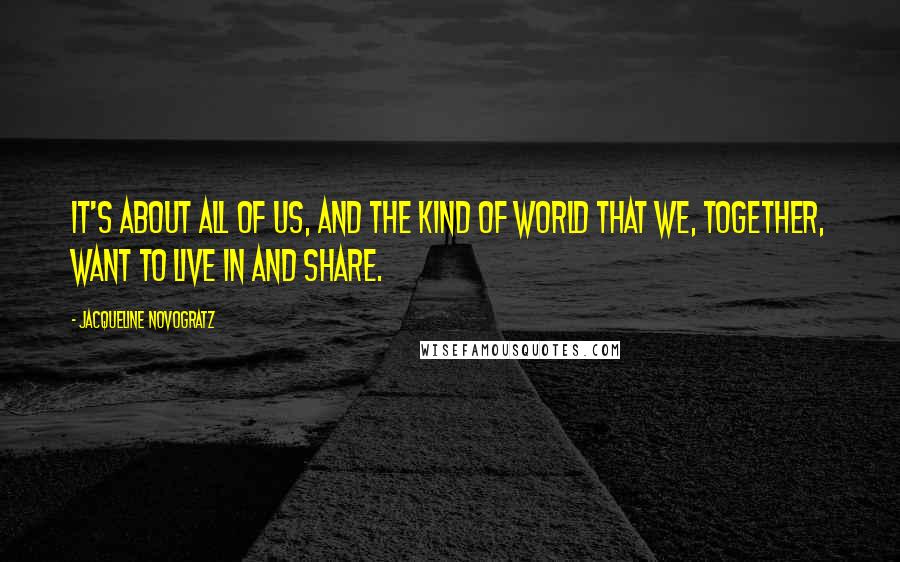 Jacqueline Novogratz Quotes: It's about all of us, and the kind of world that we, together, want to live in and share.