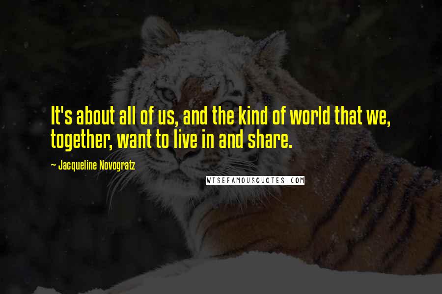 Jacqueline Novogratz Quotes: It's about all of us, and the kind of world that we, together, want to live in and share.