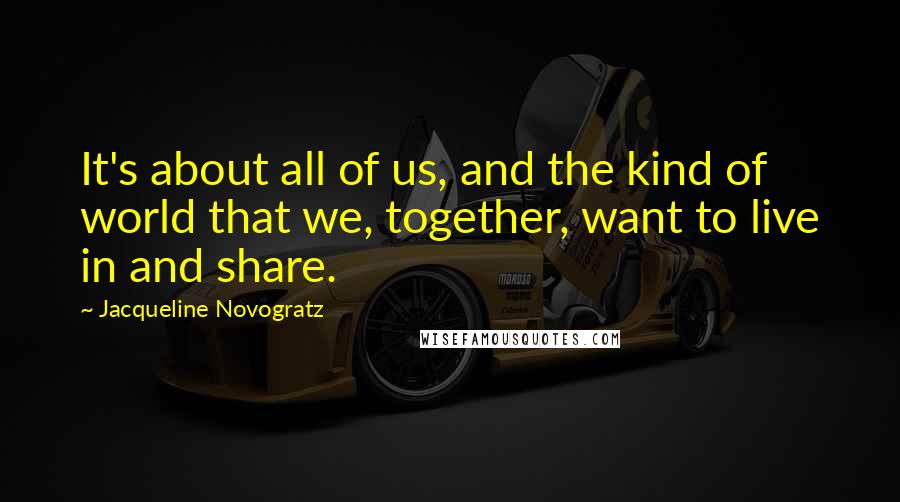 Jacqueline Novogratz Quotes: It's about all of us, and the kind of world that we, together, want to live in and share.