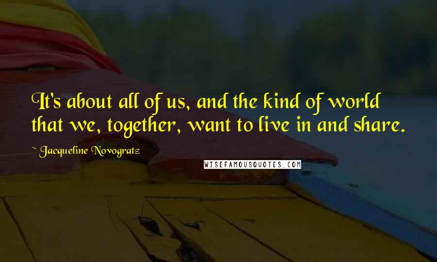 Jacqueline Novogratz Quotes: It's about all of us, and the kind of world that we, together, want to live in and share.