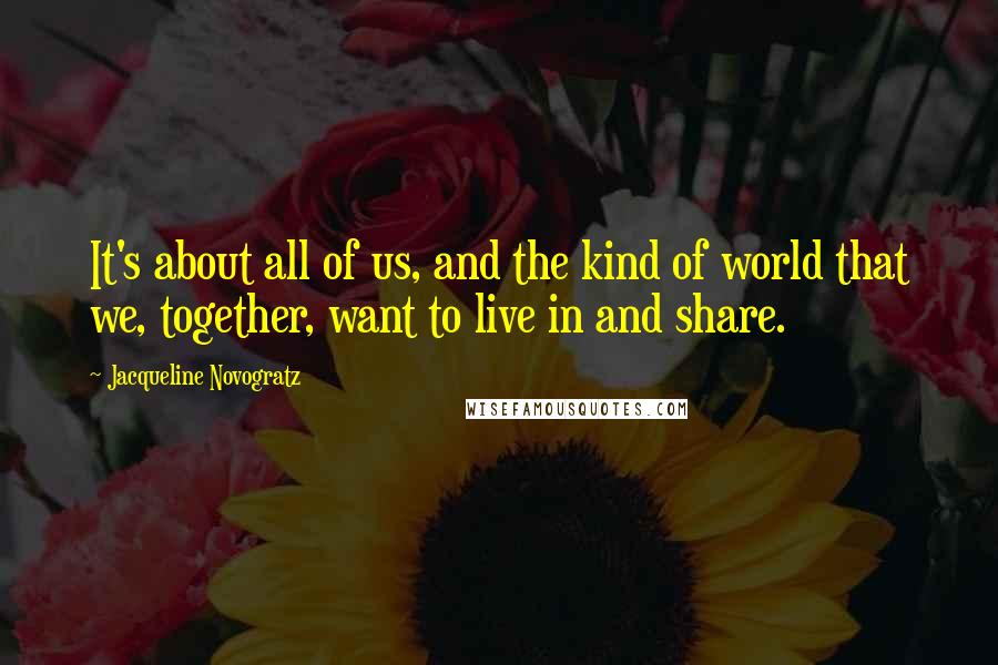 Jacqueline Novogratz Quotes: It's about all of us, and the kind of world that we, together, want to live in and share.