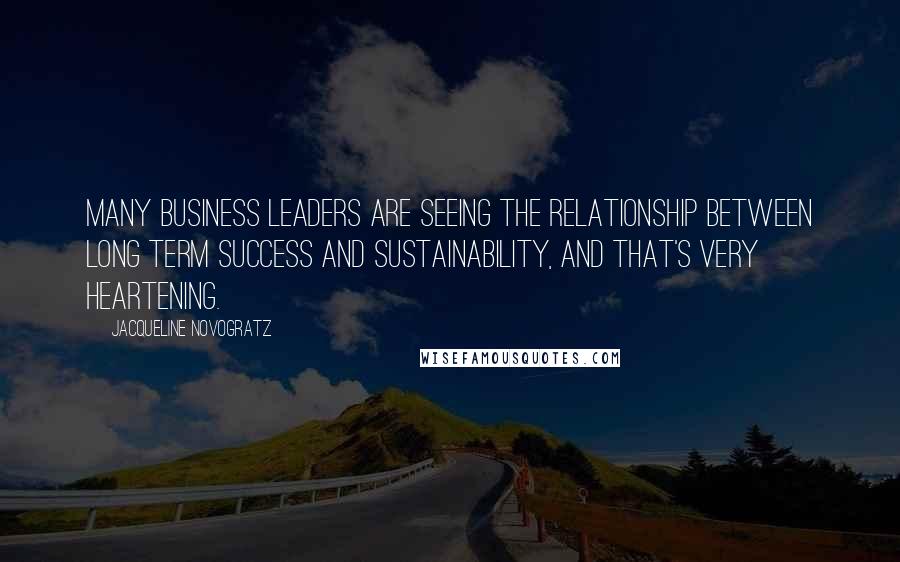 Jacqueline Novogratz Quotes: Many business leaders are seeing the relationship between long term success and sustainability, and that's very heartening.