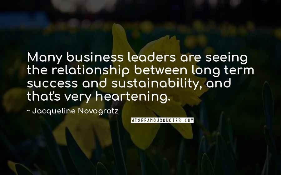 Jacqueline Novogratz Quotes: Many business leaders are seeing the relationship between long term success and sustainability, and that's very heartening.