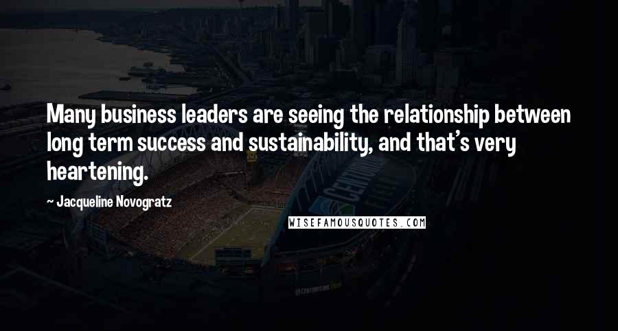 Jacqueline Novogratz Quotes: Many business leaders are seeing the relationship between long term success and sustainability, and that's very heartening.